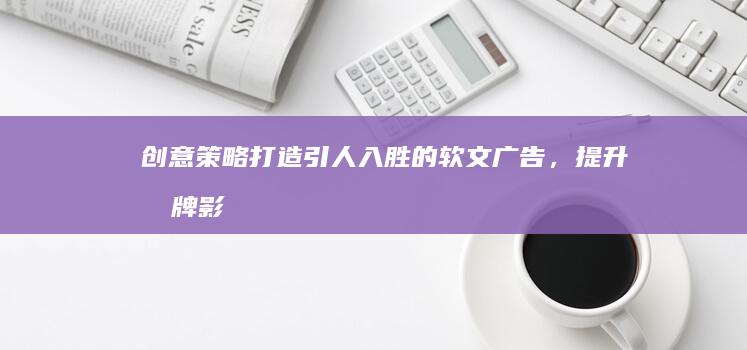 创意策略：打造引人入胜的软文广告，提升品牌影响力