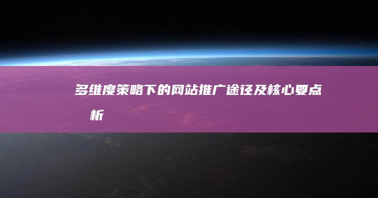 多维度策略下的网站推广途径及核心要点分析