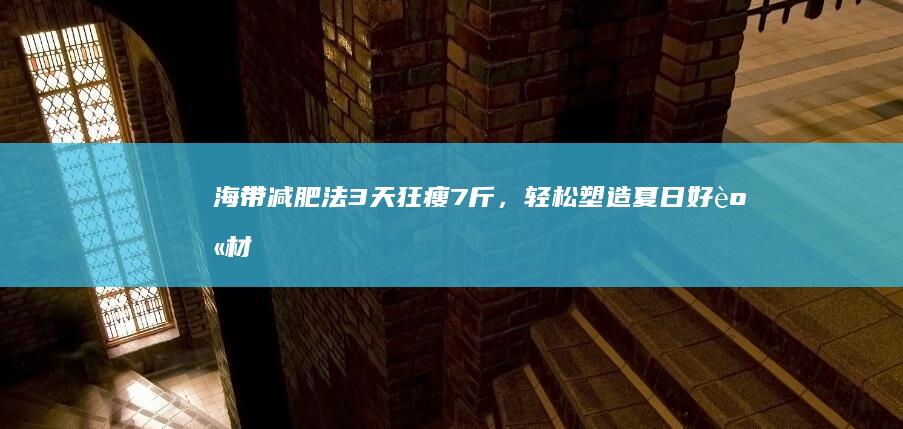 海带减肥法3天狂瘦7斤，轻松塑造夏日好身材